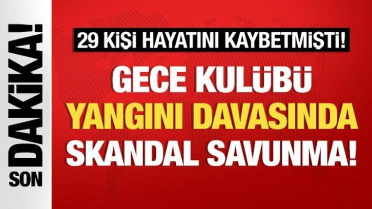 29 kişinin can verdiği gece kulübü yangını davasında skandal savunma