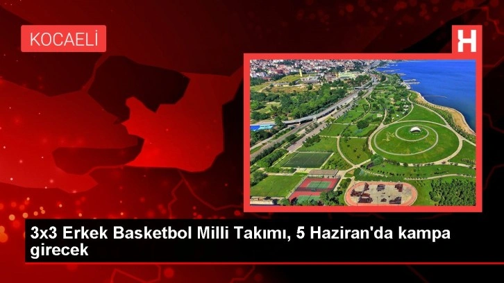 3x3 Erkek Basketbol Milli Takımı, 5 Haziran'da kampa girecek