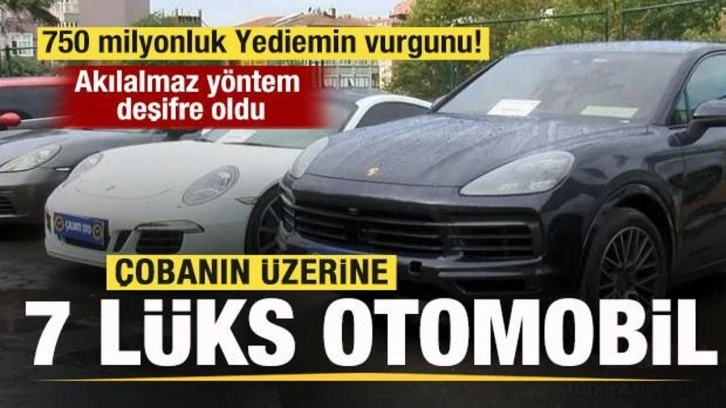 750 milyonluk Yediemin vurgunu! Çobanın üzerine 7 lüks otomobil