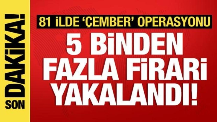 81 ilde "Çember" operasyonu: 5 bin 309 firari yakalandı