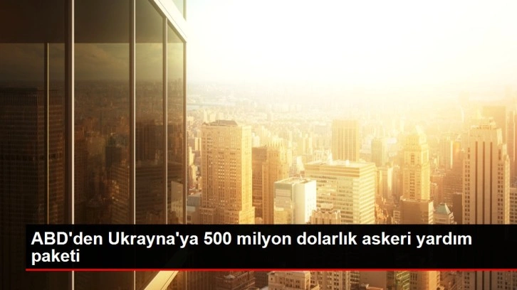 ABD'den Ukrayna'ya 500 milyon dolarlık askeri yardım paketi