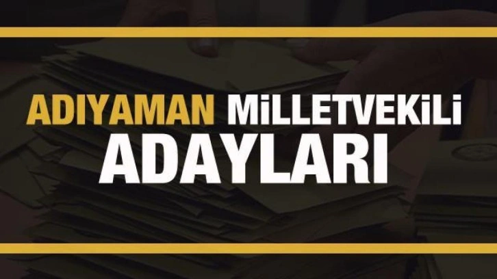 Adıyaman milletvekili adayları! PARTİ PARTİ TAM LİSTE