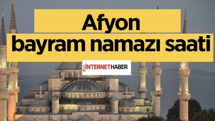 Afyon bayram namazı saati kaçta kılınacak Diyanet il il namaz vakitleri-2023