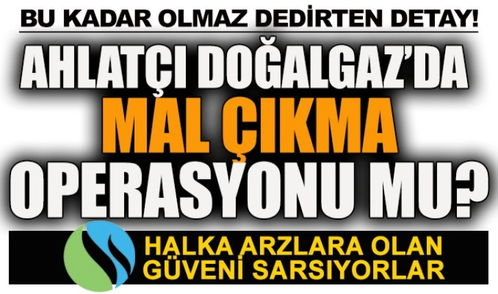 Ahlatçı Doğalgaz’da mal çıkma operasyonu mu?