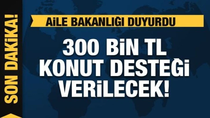 Aile Bakanlığı duyurdu: 300 bin TL konut desteği sağlanacak