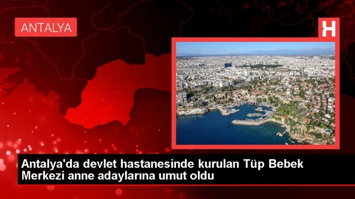 Antalya'da devlet hastanesinde kurulan Tüp Bebek Merkezi anne adaylarına umut oldu