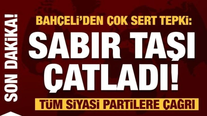 Bahçeli 'Sabır taşı çatladı' diyerek tüm siyasi partilere çağrı yaptı