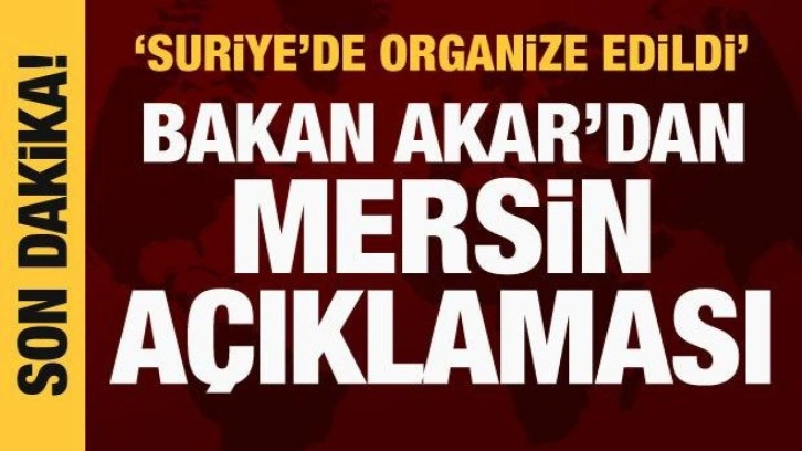 Bakan Akar: Mersin'deki saldırı Suriye'de organize edildi