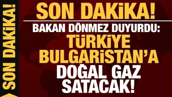 Bakan Dönmez duyurdu! Türkiye Bulgaristan'a doğalgaz satacak