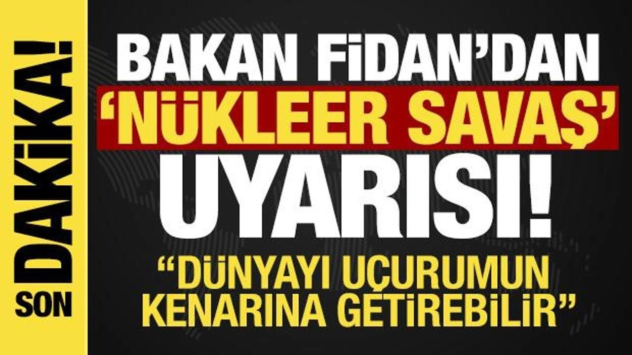 Bakan Fidan'dan 'Nükleer savaş' uyarısı: Dünyayı uçurumun kenarına getirebilir!