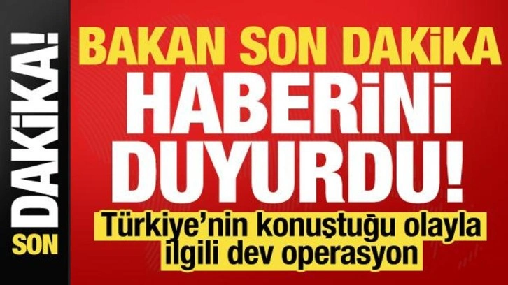 Bakan son dakika haberini duyurdu! Türkiye'nin konuştuğu olayla ilgili dev operasyon...