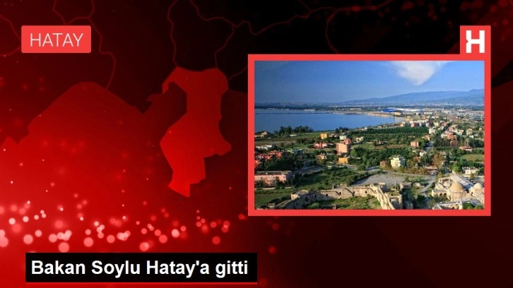 Bakan Soylu Hatay'a gitti