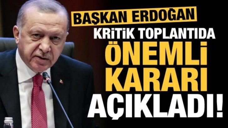 Cumhurbaşkanı Erdoğan kritik toplantıda önemli kararı açıkladı!