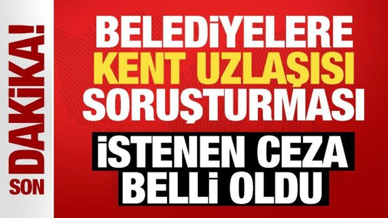 Belediyelere son dakika 'kent uzlaşısı' soruşturması: İstenen ceza belli oldu!