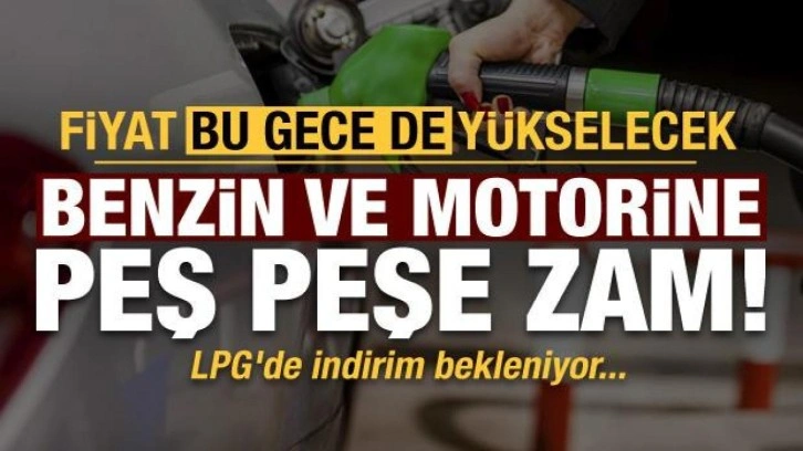 Benzin ve motorine peş peşe zam: Fiyat bu gece de artacak! LPG'ye indirim bekleniyor