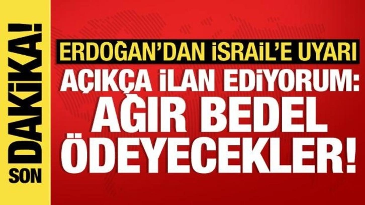 Cumhurbaşkanı Erdoğan'dan İsrail'e uyarı: Ağır bedel ödeyecekler