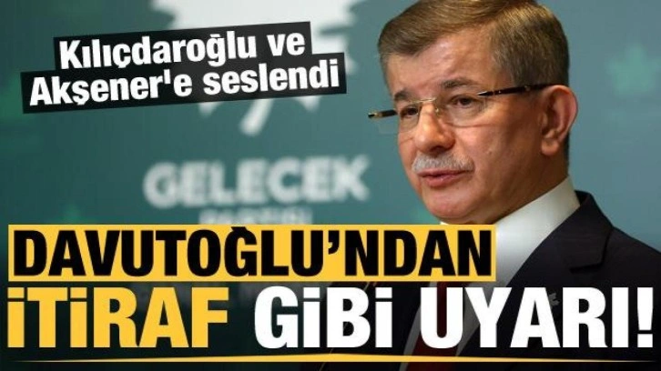 Davutoğlu'ndan itiraf gibi açıklama! Kılıçdaroğlu ve Akşener'e seslendi