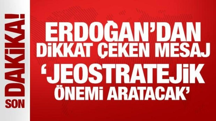 Erdoğan'dan dikkat çeken mesaj: Jeostratejik önemi artacak!