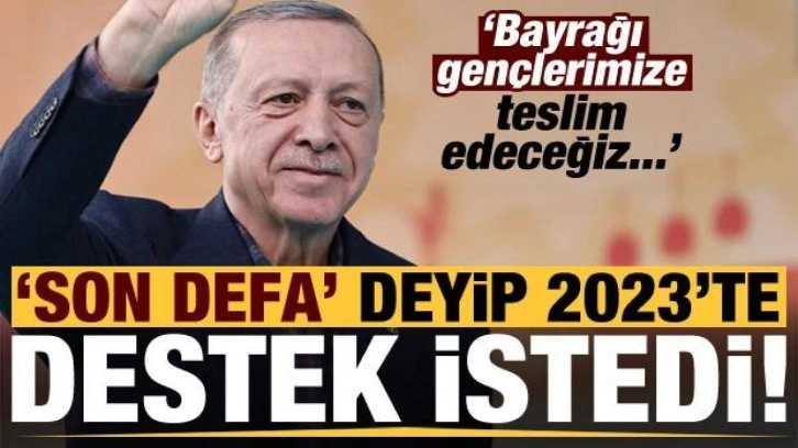 Erdoğan 'son defa' deyip 2023'te destek istedi: Bayrağı gençlerimize teslim edeceğiz!