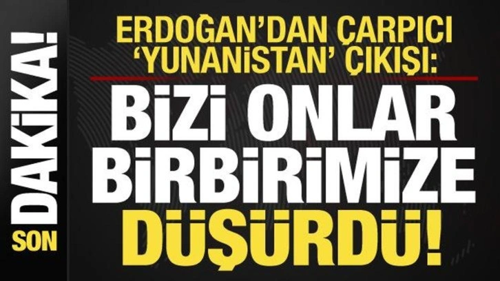 Erdoğan'dan çarpıcı Yunanistan çıkışı: Bizi onlar birbirimize düşürüyor!