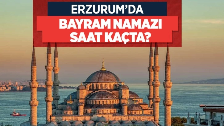 Erzurum bayram namaz vakti kaçta Diyanet bayram namazı saati