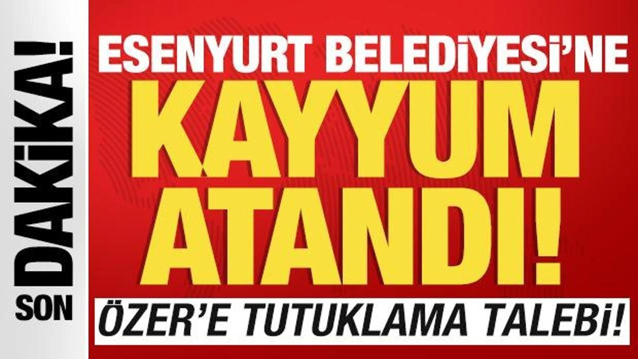 Esenyurt Belediyesi'ne kayyum atandı! Özer'e tutuklama talebi