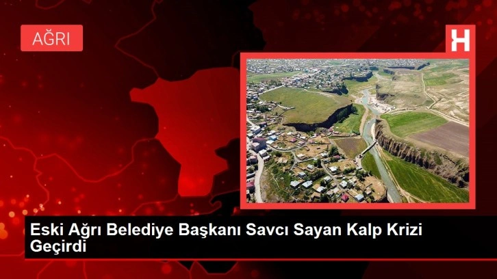 Eski Ağrı Belediye Başkanı Savcı Sayan Kalp Krizi Geçirdi