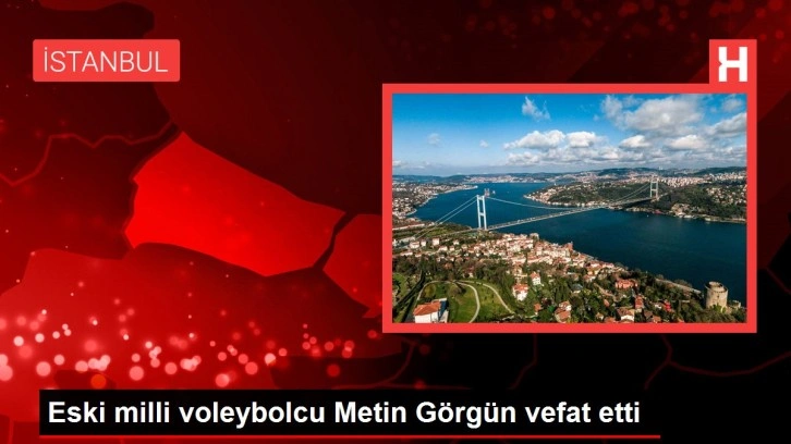 Eski milli voleybolcu Metin Görgün vefat etti