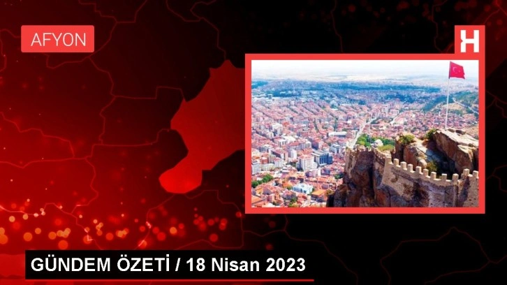 GÜNDEM ÖZETİ / 18 Nisan 2023