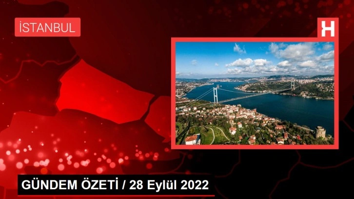 GÜNDEM ÖZETİ / 28 Eylül 2022