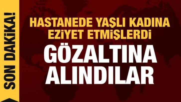 Hastanede yaşlı kadına eziyette yeni gelişme: 8 kişi gözaltında