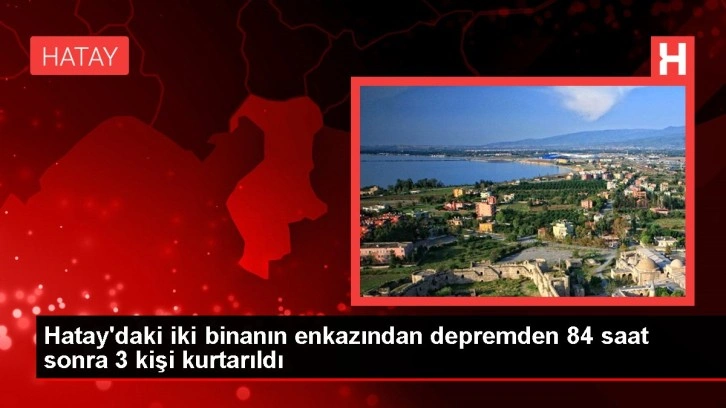 Hatay'daki iki binanın enkazından depremden 84 saat sonra 3 kişi kurtarıldı