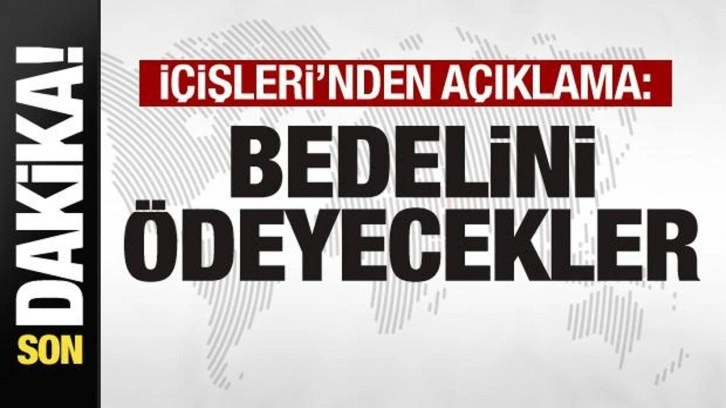 İçişleri'nden son dakika açıklaması: Bedelini ödeyecekler