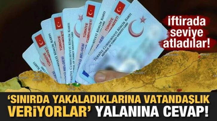 İftirada seviye atladılar! "Sınırda yakaladıklarına vatandaşlık veriyorlar" yalanına cevap