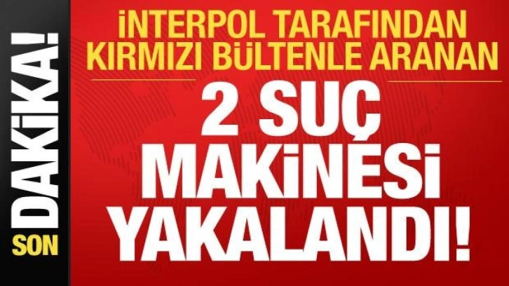 İnterpol tarafından kırmızı bültenle aranan 2 suç makinesi yakalandı