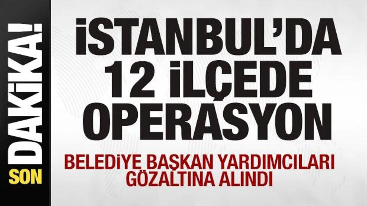 İstanbul'da 12 ilçede operasyon! Belediye başkan yardımcıları gözaltına alındı