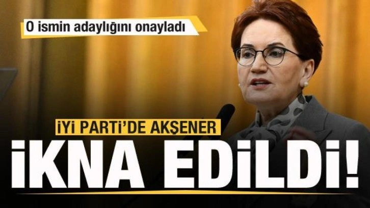 İYİ Parti'de Meral Akşener ikna oldu! O ismin adaylığını onayladı