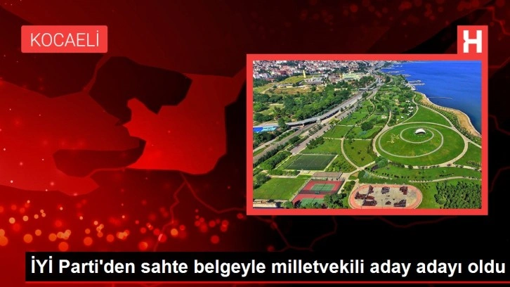 İYİ Parti'den sahte belgeyle milletvekili aday adayı oldu