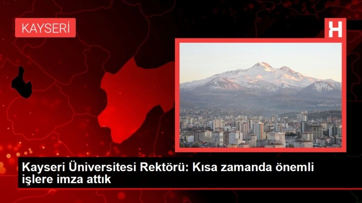 Kayseri Üniversitesi Rektörü: Kısa zamanda önemli işlere imza attık