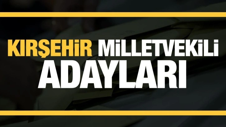 Kırşehir milletvekili adayları! PARTİ PARTİ TAM LİSTE