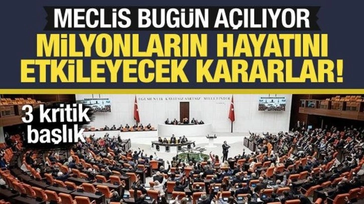 Meclis bugün açılıyor: İşte milyonların hayatını etkileyecek kararlar!