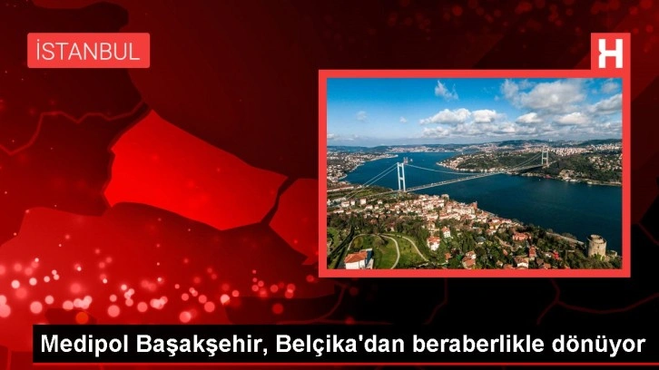 Medipol Başakşehir, Belçika'dan beraberlikle dönüyor