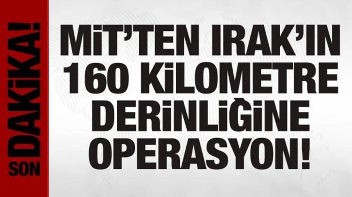 MİT'ten Irak'ın 160 kilometre derinliğinde operasyon!