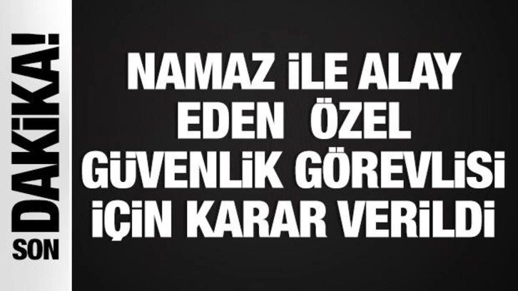 Namaz ile alay eden hadsiz özel güvenlik görevlisi için karar verildi