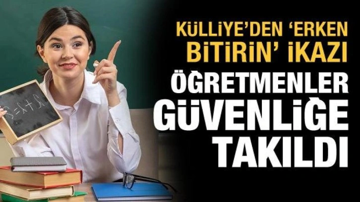 Öğretmenler güvenliğe takıldı, Külliye'den "erken bitirin" ikazı