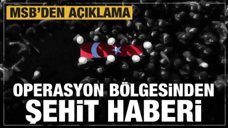 Operasyon bölgesinden şehit haberi geldi! MSB'den açıklama