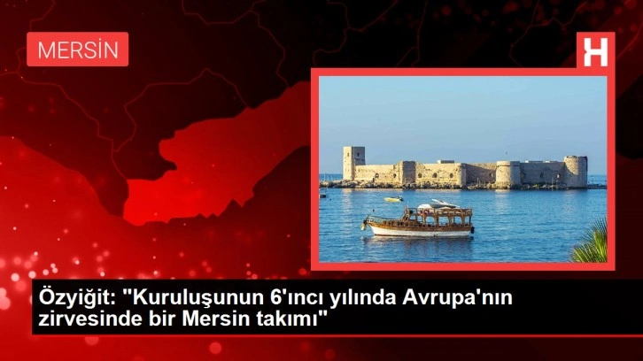 Özyiğit: "Kuruluşunun 6'ıncı yılında Avrupa'nın zirvesinde bir Mersin takımı"