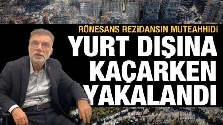 Rönesans rezidansın müteahhidi yurt dışına kaçmaya çalışırken yakalandı