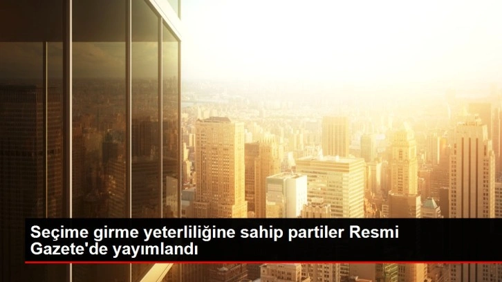 Seçime girme yeterliliğine sahip partiler Resmi Gazete'de yayımlandı