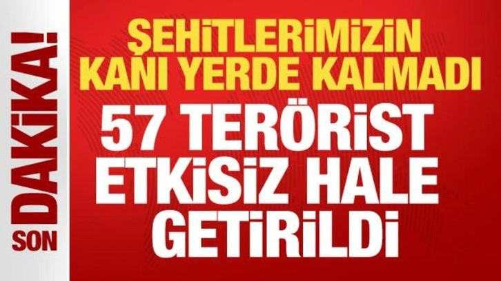 Şehitlerimizin kanı yerde kalmadı: 57 terörist etkisiz hale getirildi